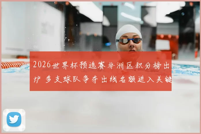 2026世界杯预选赛非洲区积分榜出炉 多支球队争夺出线名额进入关键阶段