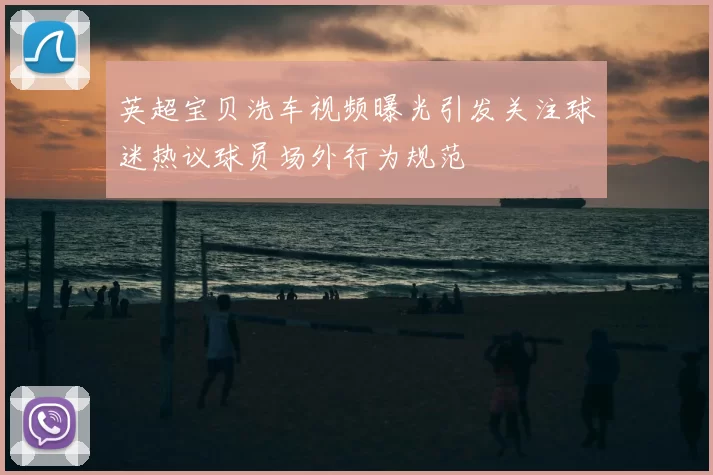 英超宝贝洗车视频曝光引发关注球迷热议球员场外行为规范