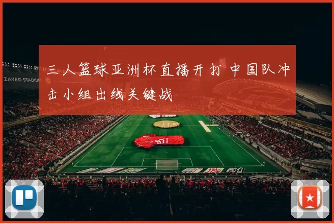 三人篮球亚洲杯直播开打 中国队冲击小组出线关键战