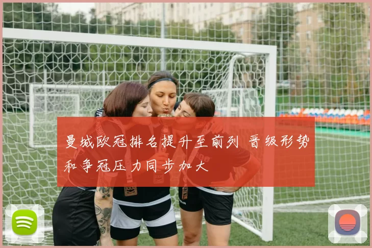 曼城欧冠排名提升至前列 晋级形势和争冠压力同步加大