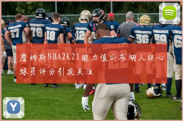 詹姆斯NBA2K21能力值公布湖人核心球员评分引发关注