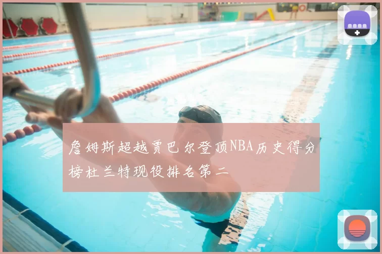 詹姆斯超越贾巴尔登顶NBA历史得分榜杜兰特现役排名第二
