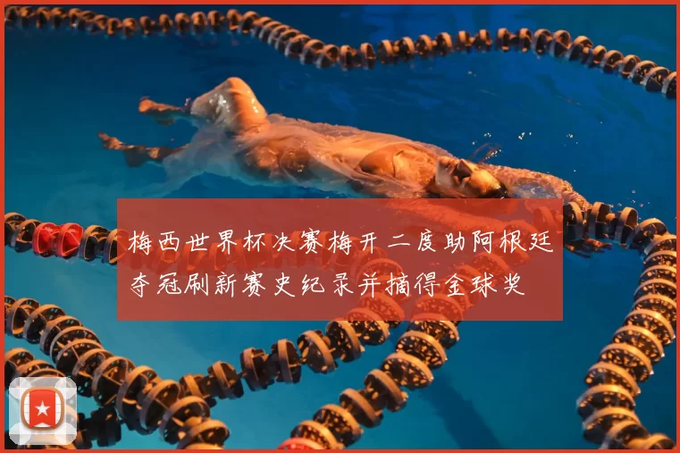 梅西世界杯决赛梅开二度助阿根廷夺冠刷新赛史纪录并摘得金球奖