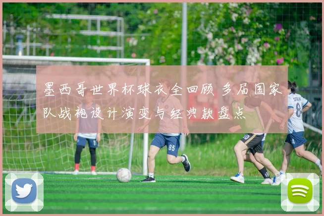 墨西哥世界杯球衣全回顾 多届国家队战袍设计演变与经典款盘点