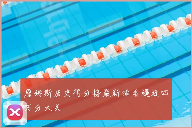 詹姆斯历史得分榜最新排名逼近四万分大关