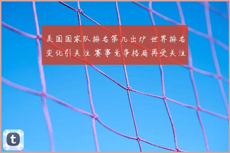 美国国家队排名第几出炉 世界排名变化引关注 赛事竞争格局再受关注