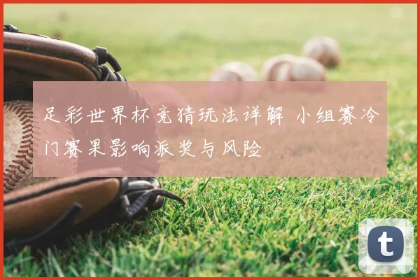 足彩世界杯竞猜玩法详解 小组赛冷门赛果影响派奖与风险