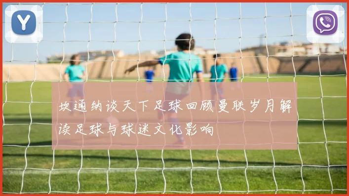 坎通纳谈天下足球回顾曼联岁月解读足球与球迷文化影响